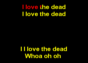 I love the dead
I love the dead

I I love the dead
Whoa oh oh