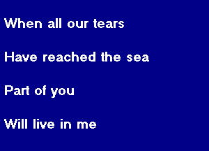 When all our tears

Have reached the sea

Part of you

Will live in me