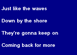 Just like the waves

Down by the shore

They're gonna keep on

Coming back for more