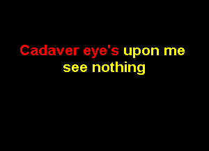 Cadaver eye's upon me
see nothing