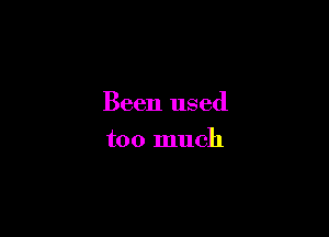 Been used

too much