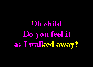 011 Child

Do you feel it
as I walked away?
