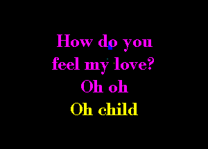 How dp you

feel my love?

Oh oh
Oh child