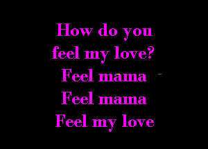 How do you

feel my love?
Feel mama y
Feel mama

Feel my love