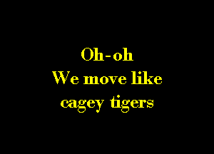 Oh- oh

We move like

cage)? tigers