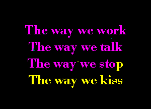 The way we work
The way we talk
The waywe stop

The way we kiss

g