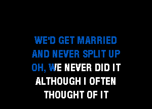WE'D GET MARRIED
AND NEVER SPLIT UP
0H, WE NEVER DID IT
ALTHOUGH l OFTEN

THOUGHT OF IT I