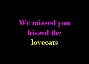 We missed you

hissed the

lovec-ats