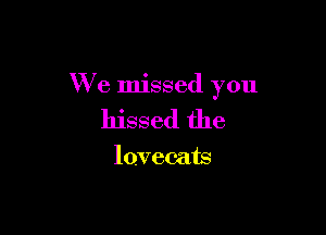 We missed you

hissed the

lovemts