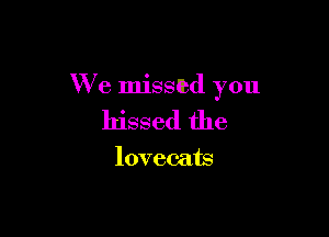 We miSSlbd you

hissed the

lovec-ats
