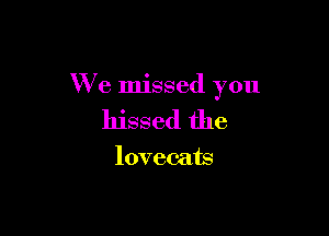 We missed you

hissed the

lovec-ats