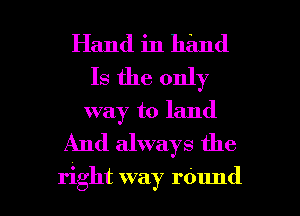 Hand in hand
Is the only
way to land

And always the

right way raund l