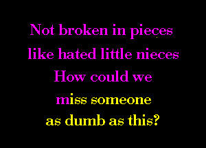 Not broken in pieces
like hated little nieces

How could we

miss someone
as dumb as this?