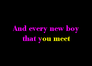 And every new boy

that you meet