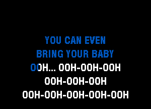 YOU CAN EVEN
BRING YOUR BABY

00H... OOH-OOH-OOH
OOH-OOH-OUH
OOH-OOH-OOH-OOH-OOH