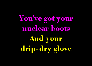 You've got your

nuclear boots

And your
drip- dry glove