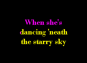 When she's

dancing 'neath

the starry sky
