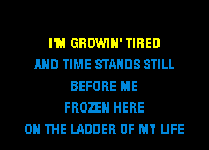 I'M GROWIH' TIRED
AND TIME STANDS STILL
BEFORE ME
FROZEN HERE
ON THE LADDER OF MY LIFE
