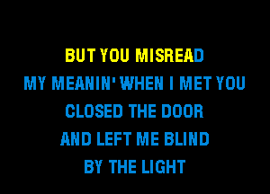 BUT YOU MISREAD
MY MEAHIH'WHEH I MET YOU
CLOSED THE DOOR
AND LEFT ME BLIND
BY THE LIGHT