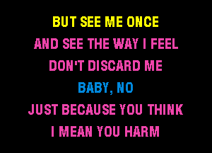 BUT SEE ME ONCE
AND SEE THE WAY I FEEL
DON'T DISCARD ME
BABY, N0
JUST BECAUSE YOU THINK

I MEAN YOU HARM l