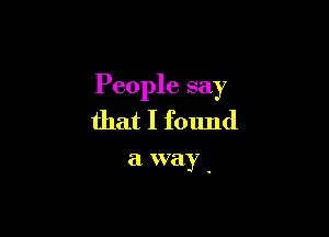 People say

that I found

a way .