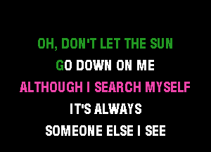 0H, DON'T LET THE SUN
GO DOWN ON ME
ALTHOUGH I SEARCH MYSELF
IT'S ALWAYS
SOMEONE ELSE I SEE