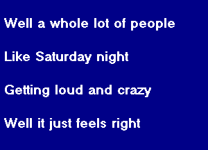 Well a whole lot of people
Like Saturday night

Getting loud and crazy

Well it just feels right