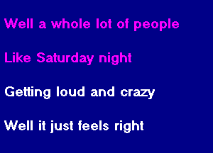 Getting loud and crazy

Well it just feels right