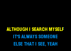 ALTHOUGH I SEARCH MYSELF
IT'S ALWAYS SOMEONE
ELSE THATI SEE, YEAH