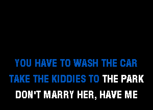 YOU HAVE TO WASH THE CAR
TAKE THE KIDDIES TO THE PARK
DON'T MARRY HER, HAVE ME