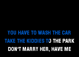 YOU HAVE TO WASH THE CAR
TAKE THE KIDDIES TO THE PARK
DON'T MARRY HER, HAVE ME