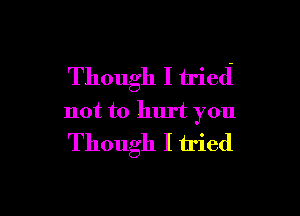 Though I tried

not to hurt you
Though I tried