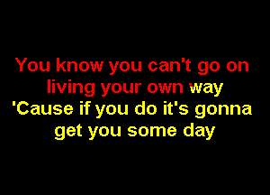 You know you can't go on
living your own way

'Cause if you do it's gonna
get you some day