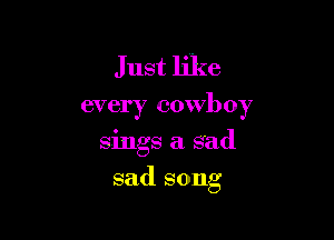 Just like
every cowboy

sings a sad

sad song