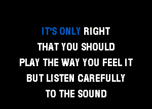 IT'S ONLY RIGHT
THAT YOU SHOULD
PLAY THE WAY YOU FEEL IT
BUT LISTEN CAREFULLY
TO THE SOUND