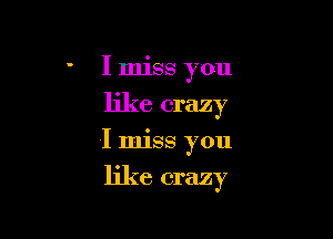 I miss you
like crazy

I miss you

like crazy