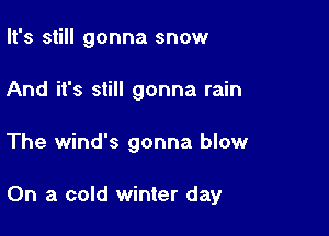 It's still gonna snow
And it's still gonna rain

The Wind's gonna blow

On a cold winter day