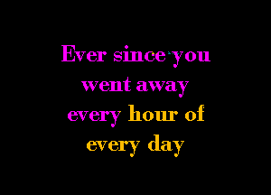 Ever since-you
went away

every hour of

every day