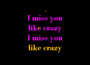 I miss you
like crazy

I miss you

like crazy