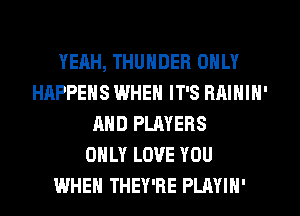 YEAH, THUNDER ONLY
HAPPENS WHEN IT'S RAININ'
AND PLAYERS
ONLY LOVE YOU
WHEN THEY'RE PLAYIN'