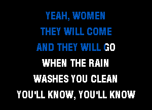 YEAH, WOMEN
THEY WILL COME
AND THEY WILL GO
WHEN THE RAIN
WASHES YOU CLEAN
YOU'LL KNOW, YOU'LL KNOW