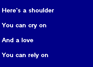 Here's a shoulder
You can cry on

And a love

You can rely on