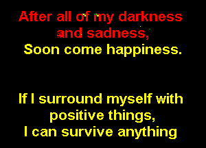 After all of my darkness
and sadness,'
Soon come happiness.

If I surround myself with
positive things,
I can survive anything