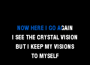 HOW HERE I GO AGAIN
I SEE THE CRYSTAL VISION
BUT I KEEP MY VISIONS
T0 MYSELF