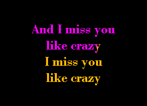 And I miss you

like crazy

I miss you

like crazy