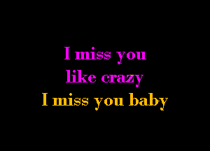 I miss you
like crazy

I miss you baby