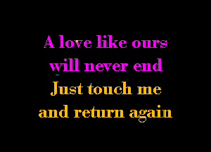 A love like ours
will never end
Just touch me

and return again

g