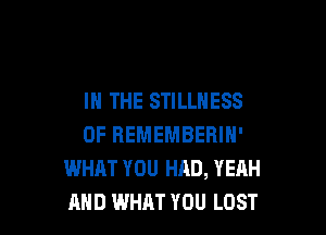 IN THE STILLHESS

0F REMEMBERIN'
WHAT YOU HAD, YEAH
AND WHAT YOU LOST