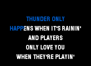 THUNDER ONLY
HAPPENS WHEN IT'S RAININ'
AND PLAYERS
ONLY LOVE YOU
WHEN THEY'RE PLAYIN'