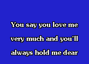 You say you love me

very much and you'll

always hold me dear